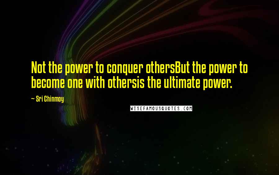 Sri Chinmoy Quotes: Not the power to conquer othersBut the power to become one with othersis the ultimate power.