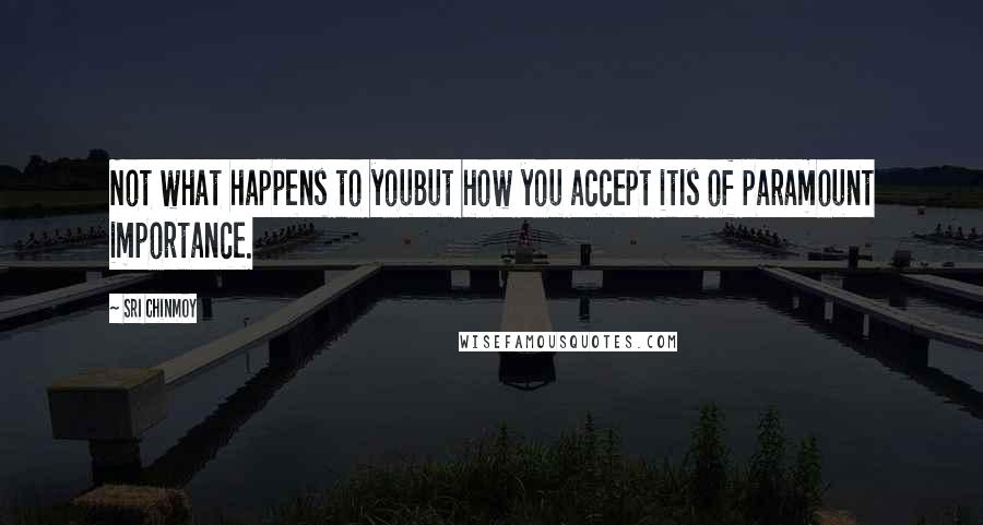 Sri Chinmoy Quotes: Not what happens to youBut how you accept itIs of paramount importance.