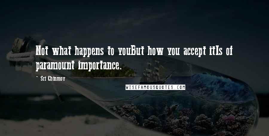 Sri Chinmoy Quotes: Not what happens to youBut how you accept itIs of paramount importance.