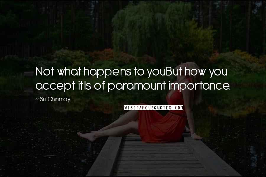 Sri Chinmoy Quotes: Not what happens to youBut how you accept itIs of paramount importance.