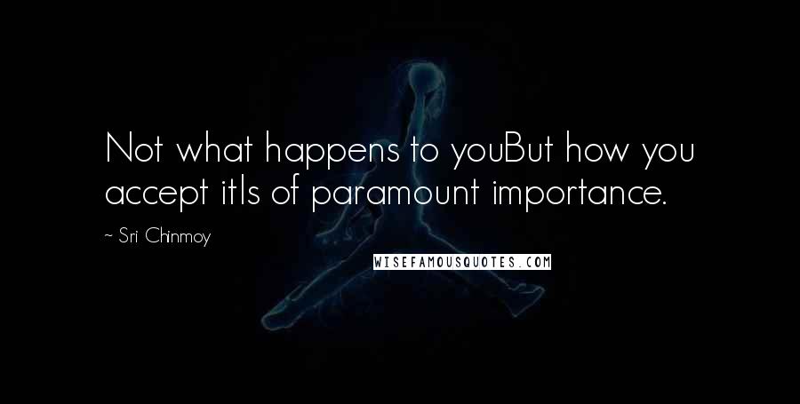 Sri Chinmoy Quotes: Not what happens to youBut how you accept itIs of paramount importance.