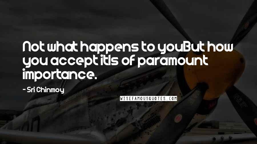 Sri Chinmoy Quotes: Not what happens to youBut how you accept itIs of paramount importance.