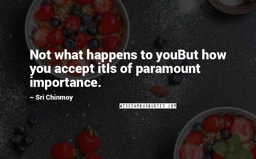 Sri Chinmoy Quotes: Not what happens to youBut how you accept itIs of paramount importance.