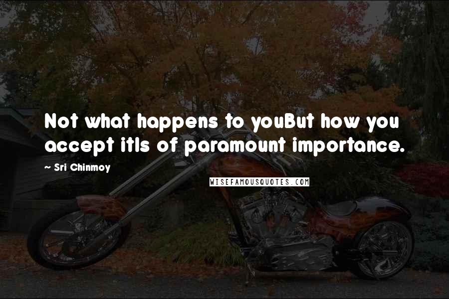 Sri Chinmoy Quotes: Not what happens to youBut how you accept itIs of paramount importance.