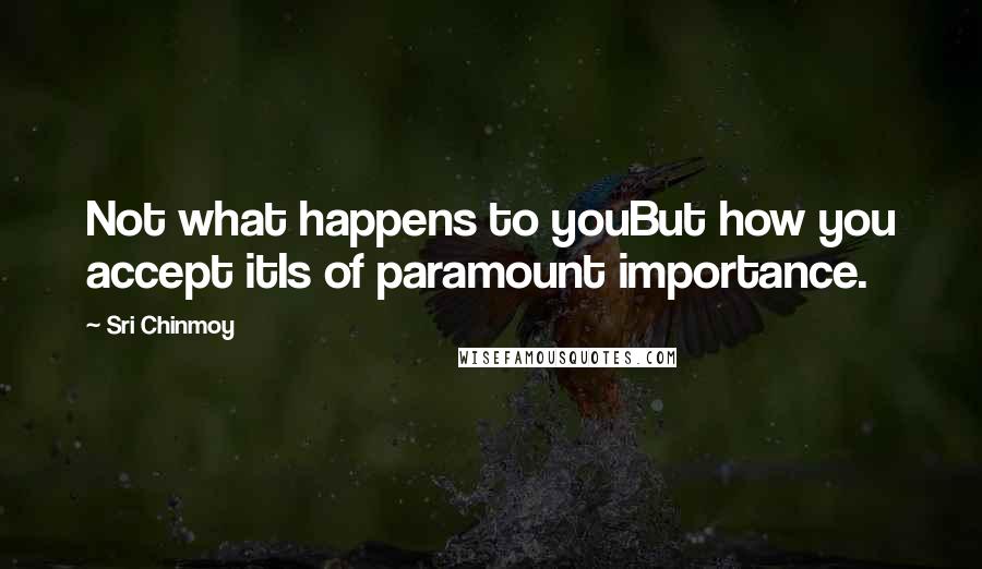 Sri Chinmoy Quotes: Not what happens to youBut how you accept itIs of paramount importance.