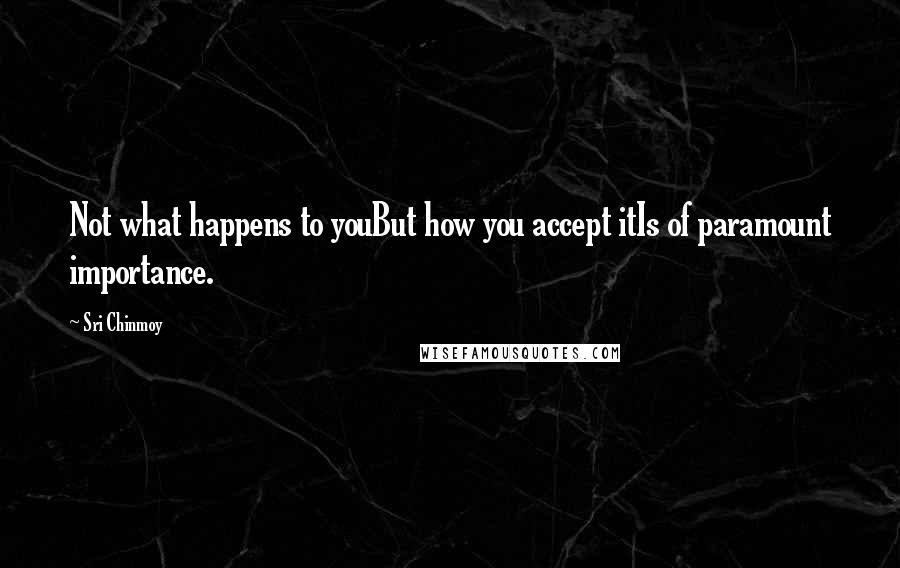 Sri Chinmoy Quotes: Not what happens to youBut how you accept itIs of paramount importance.