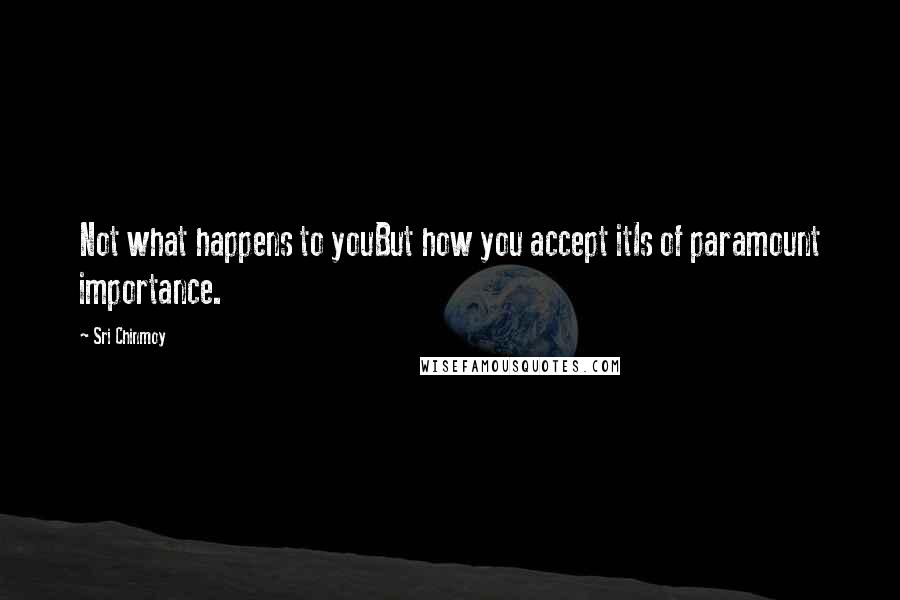 Sri Chinmoy Quotes: Not what happens to youBut how you accept itIs of paramount importance.