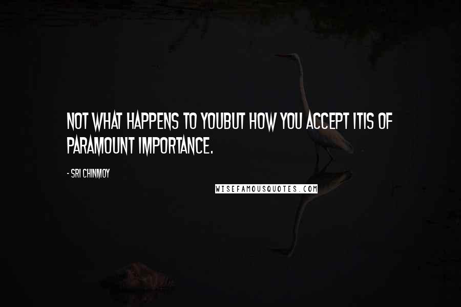 Sri Chinmoy Quotes: Not what happens to youBut how you accept itIs of paramount importance.