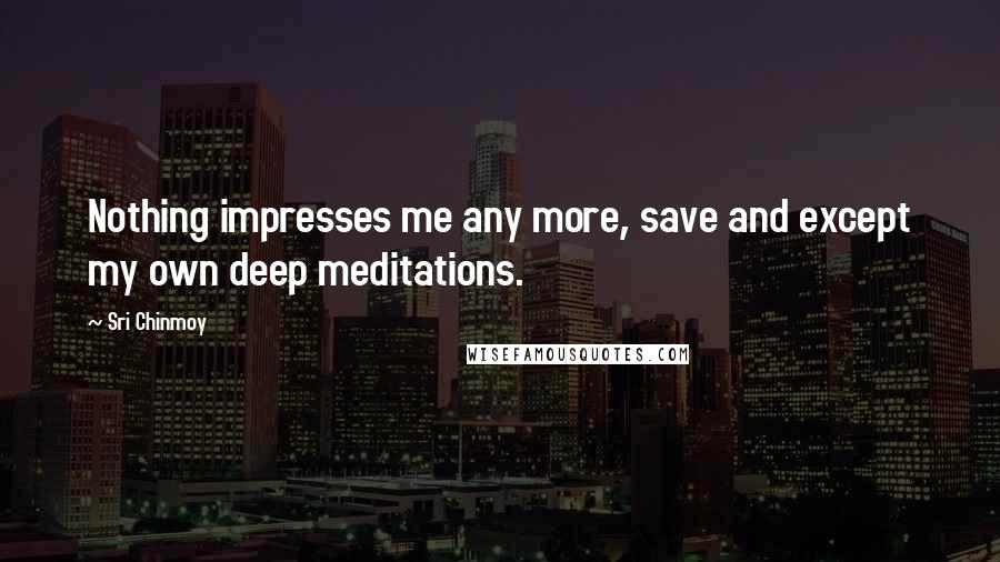 Sri Chinmoy Quotes: Nothing impresses me any more, save and except my own deep meditations.