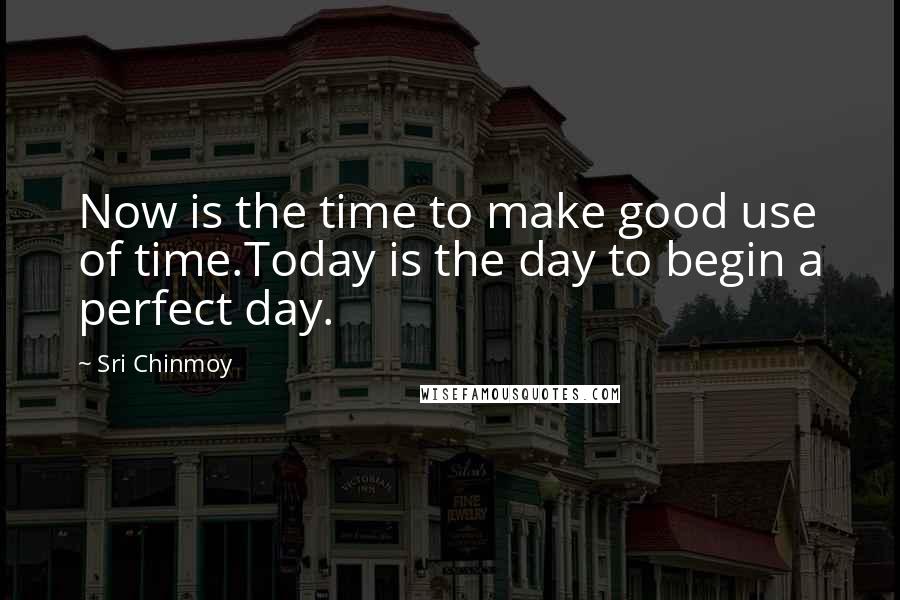 Sri Chinmoy Quotes: Now is the time to make good use of time.Today is the day to begin a perfect day.