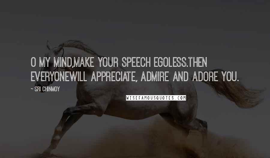 Sri Chinmoy Quotes: O my mind,Make your speech egoless.Then everyoneWill appreciate, admire and adore you.