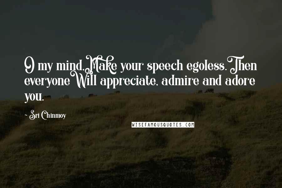 Sri Chinmoy Quotes: O my mind,Make your speech egoless.Then everyoneWill appreciate, admire and adore you.