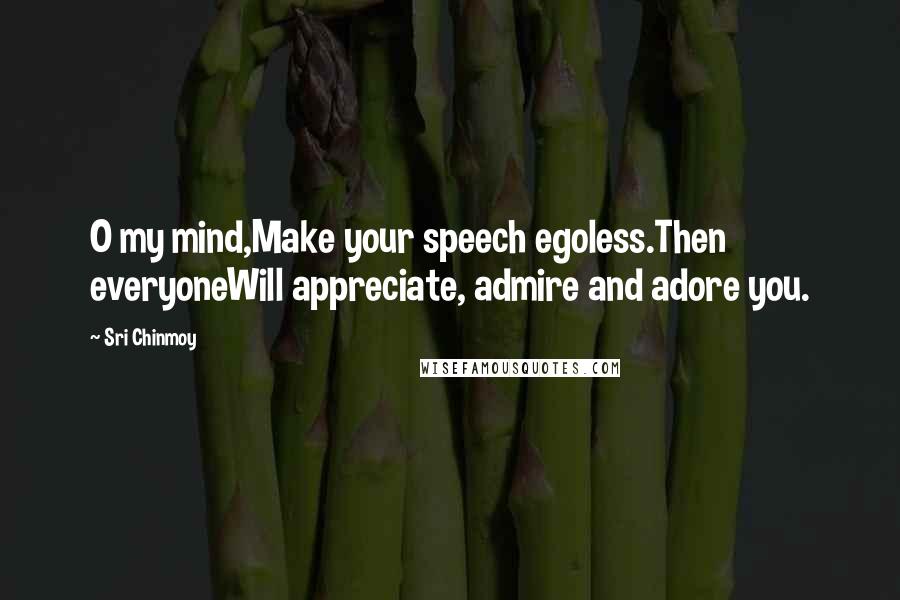 Sri Chinmoy Quotes: O my mind,Make your speech egoless.Then everyoneWill appreciate, admire and adore you.