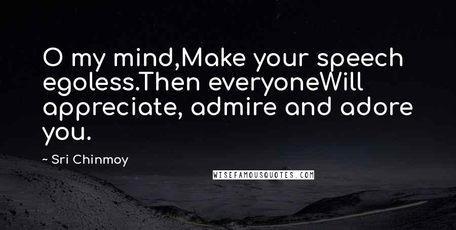 Sri Chinmoy Quotes: O my mind,Make your speech egoless.Then everyoneWill appreciate, admire and adore you.