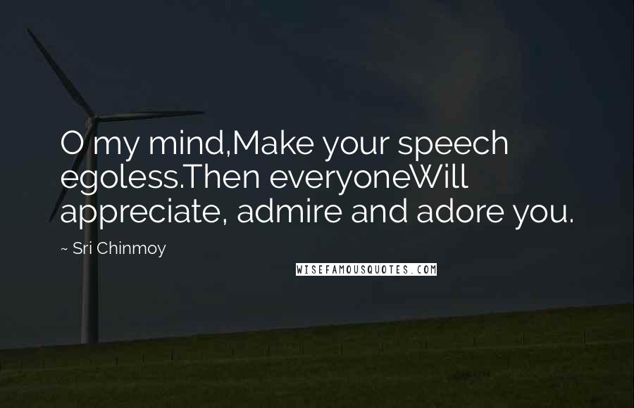 Sri Chinmoy Quotes: O my mind,Make your speech egoless.Then everyoneWill appreciate, admire and adore you.
