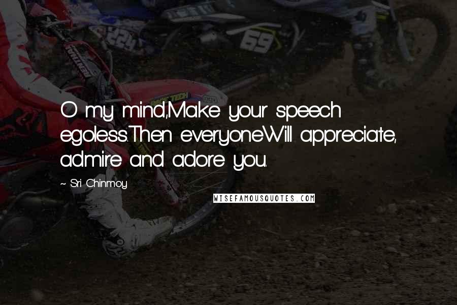 Sri Chinmoy Quotes: O my mind,Make your speech egoless.Then everyoneWill appreciate, admire and adore you.