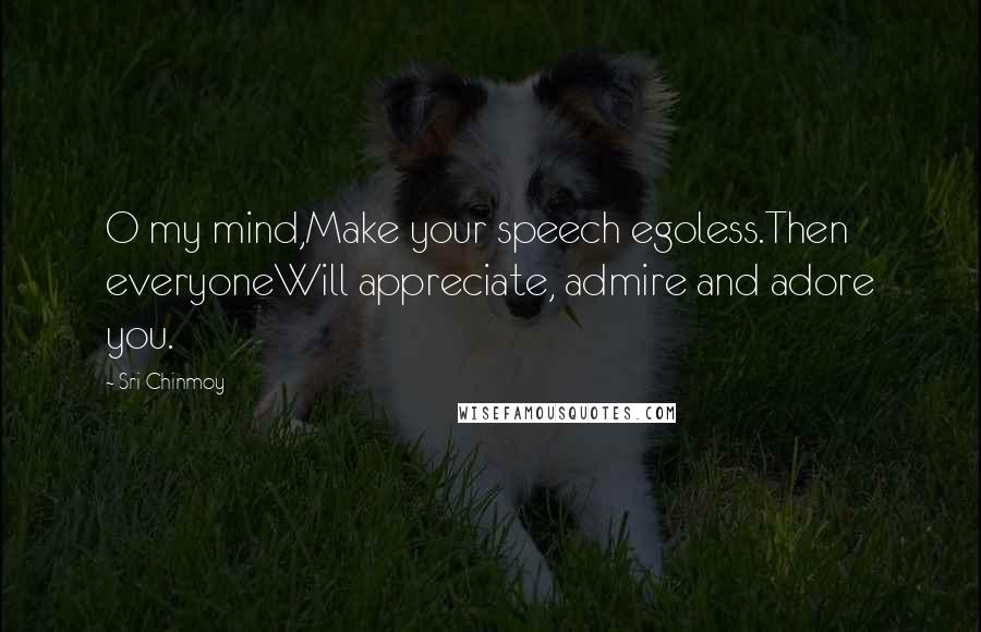 Sri Chinmoy Quotes: O my mind,Make your speech egoless.Then everyoneWill appreciate, admire and adore you.