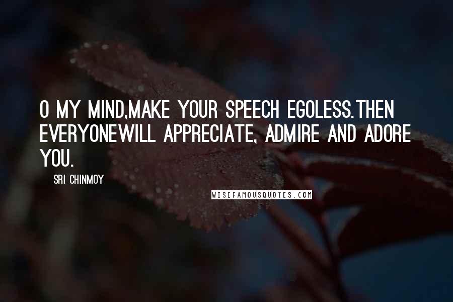 Sri Chinmoy Quotes: O my mind,Make your speech egoless.Then everyoneWill appreciate, admire and adore you.