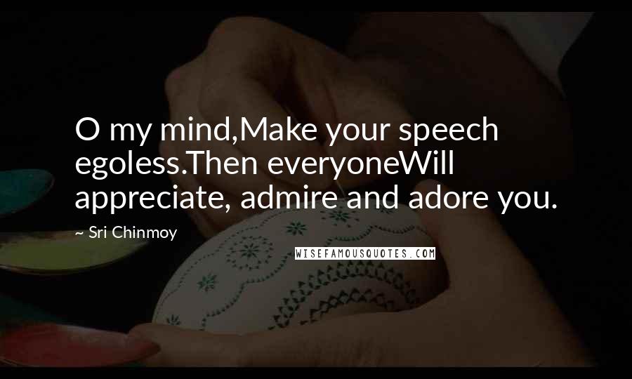 Sri Chinmoy Quotes: O my mind,Make your speech egoless.Then everyoneWill appreciate, admire and adore you.