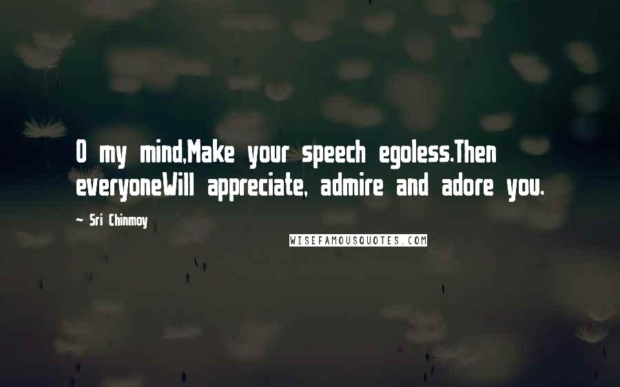 Sri Chinmoy Quotes: O my mind,Make your speech egoless.Then everyoneWill appreciate, admire and adore you.