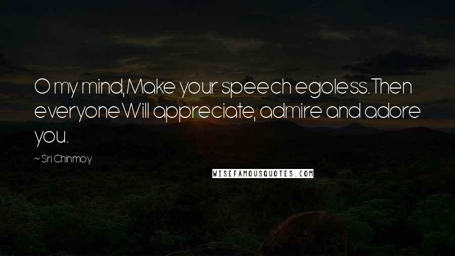 Sri Chinmoy Quotes: O my mind,Make your speech egoless.Then everyoneWill appreciate, admire and adore you.