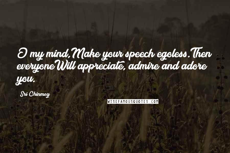 Sri Chinmoy Quotes: O my mind,Make your speech egoless.Then everyoneWill appreciate, admire and adore you.