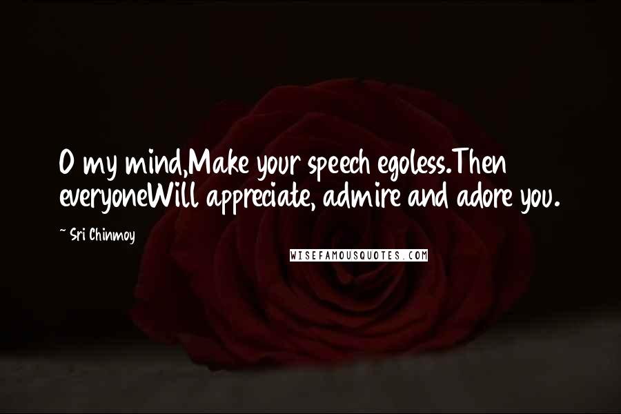 Sri Chinmoy Quotes: O my mind,Make your speech egoless.Then everyoneWill appreciate, admire and adore you.