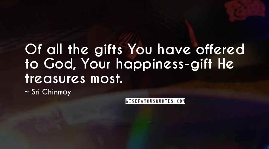 Sri Chinmoy Quotes: Of all the gifts You have offered to God, Your happiness-gift He treasures most.