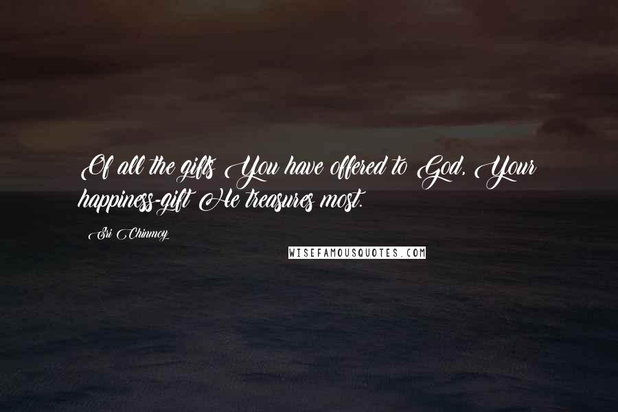Sri Chinmoy Quotes: Of all the gifts You have offered to God, Your happiness-gift He treasures most.