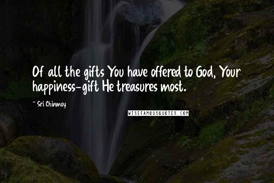 Sri Chinmoy Quotes: Of all the gifts You have offered to God, Your happiness-gift He treasures most.