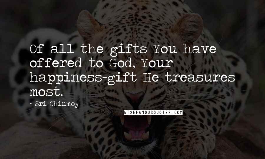 Sri Chinmoy Quotes: Of all the gifts You have offered to God, Your happiness-gift He treasures most.