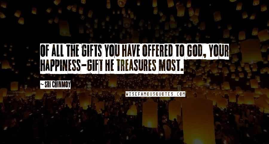 Sri Chinmoy Quotes: Of all the gifts You have offered to God, Your happiness-gift He treasures most.