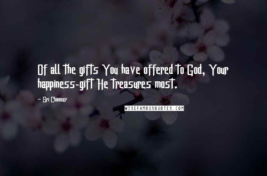 Sri Chinmoy Quotes: Of all the gifts You have offered to God, Your happiness-gift He treasures most.