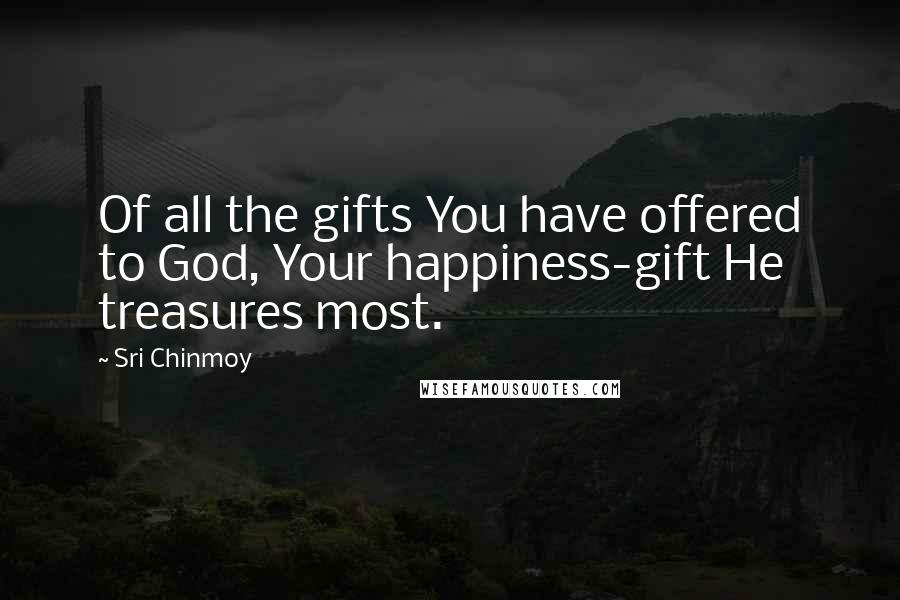 Sri Chinmoy Quotes: Of all the gifts You have offered to God, Your happiness-gift He treasures most.