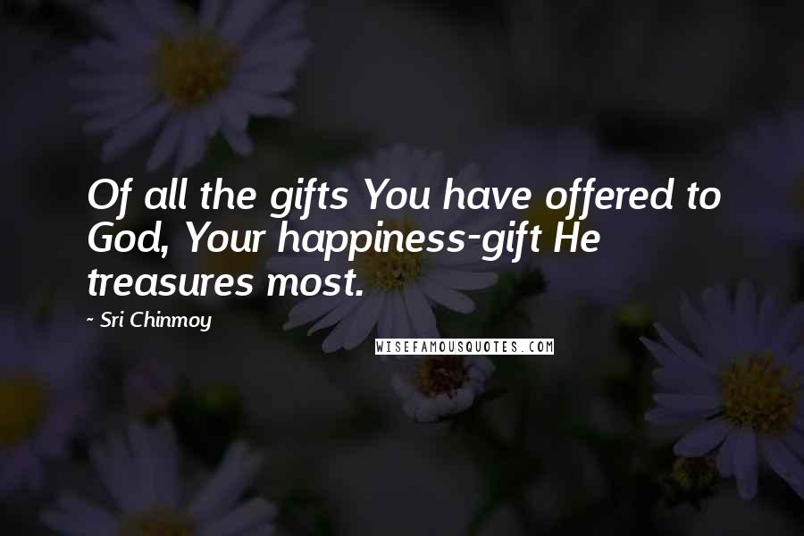Sri Chinmoy Quotes: Of all the gifts You have offered to God, Your happiness-gift He treasures most.