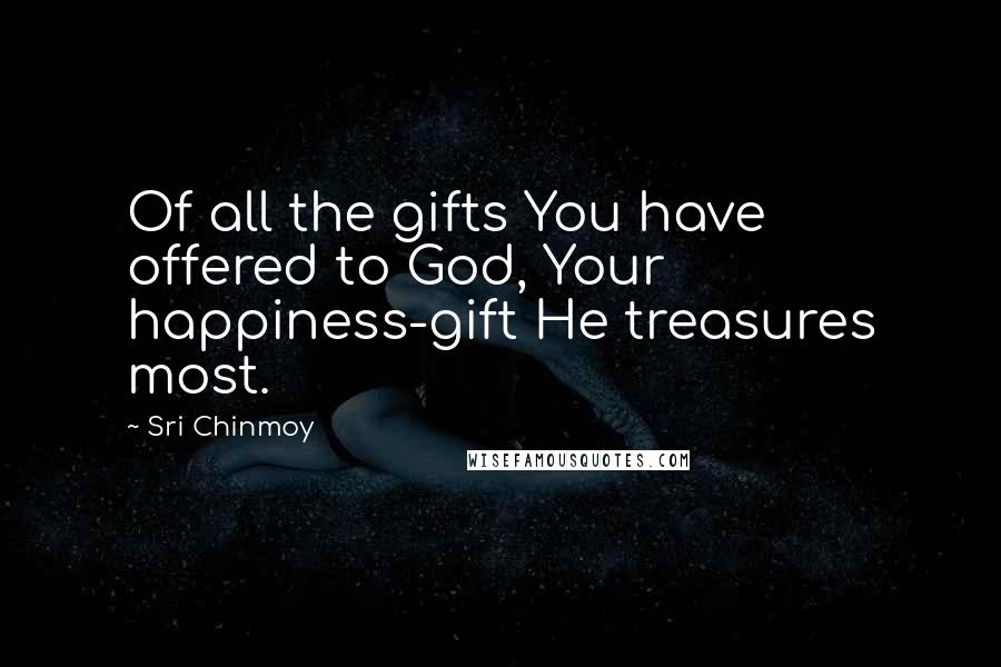 Sri Chinmoy Quotes: Of all the gifts You have offered to God, Your happiness-gift He treasures most.