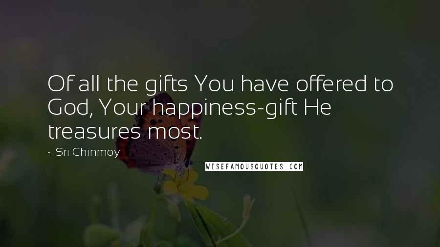 Sri Chinmoy Quotes: Of all the gifts You have offered to God, Your happiness-gift He treasures most.