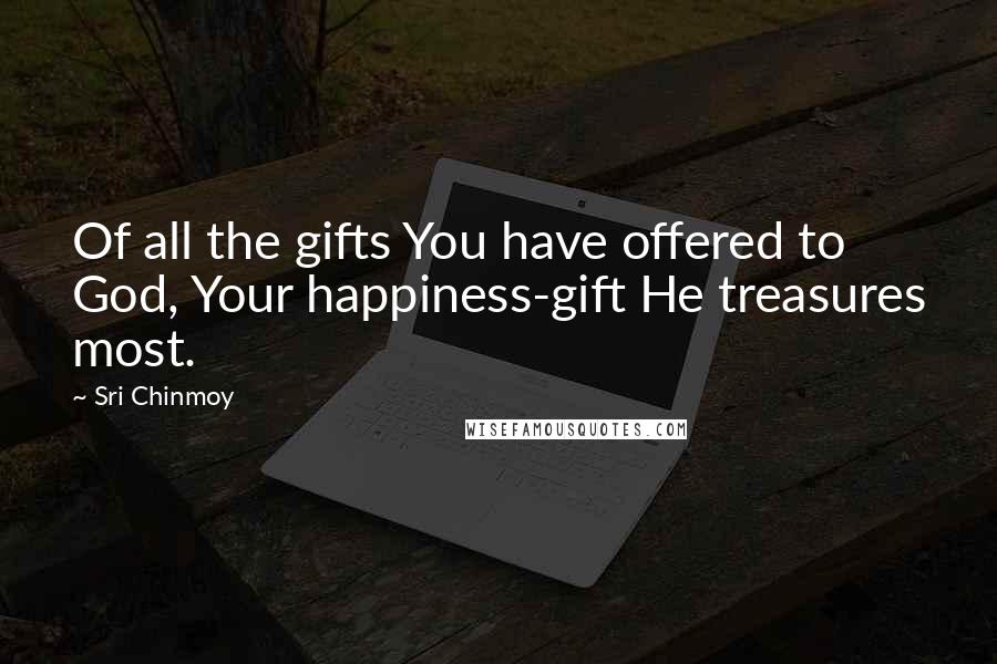 Sri Chinmoy Quotes: Of all the gifts You have offered to God, Your happiness-gift He treasures most.