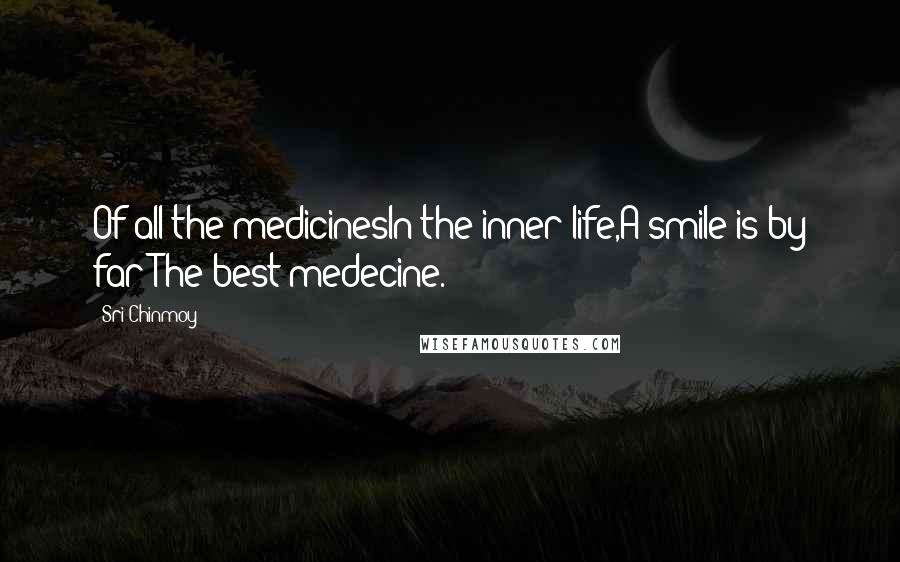 Sri Chinmoy Quotes: Of all the medicinesIn the inner life,A smile is by far The best medecine.