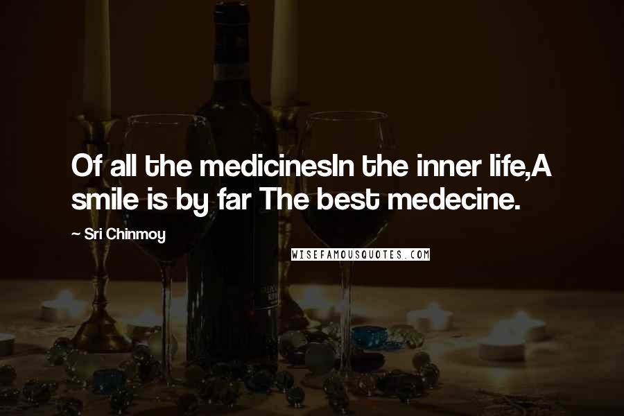 Sri Chinmoy Quotes: Of all the medicinesIn the inner life,A smile is by far The best medecine.