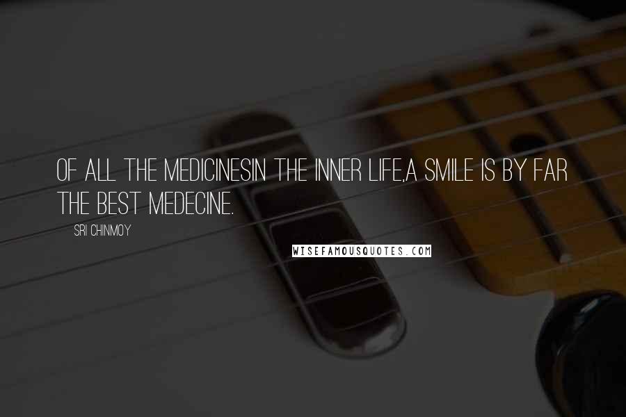 Sri Chinmoy Quotes: Of all the medicinesIn the inner life,A smile is by far The best medecine.