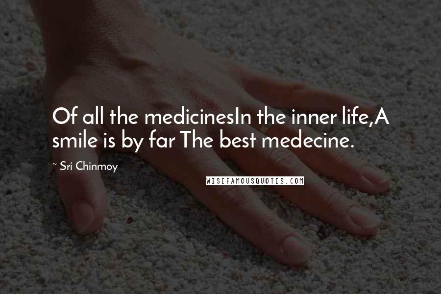 Sri Chinmoy Quotes: Of all the medicinesIn the inner life,A smile is by far The best medecine.