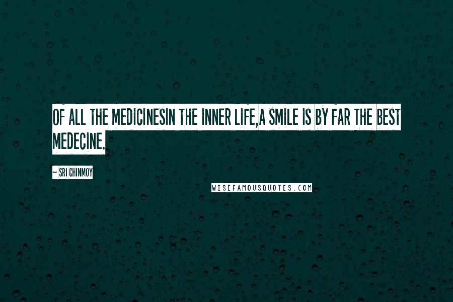 Sri Chinmoy Quotes: Of all the medicinesIn the inner life,A smile is by far The best medecine.