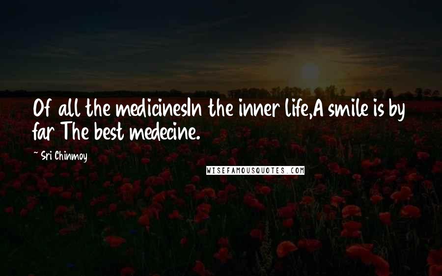 Sri Chinmoy Quotes: Of all the medicinesIn the inner life,A smile is by far The best medecine.