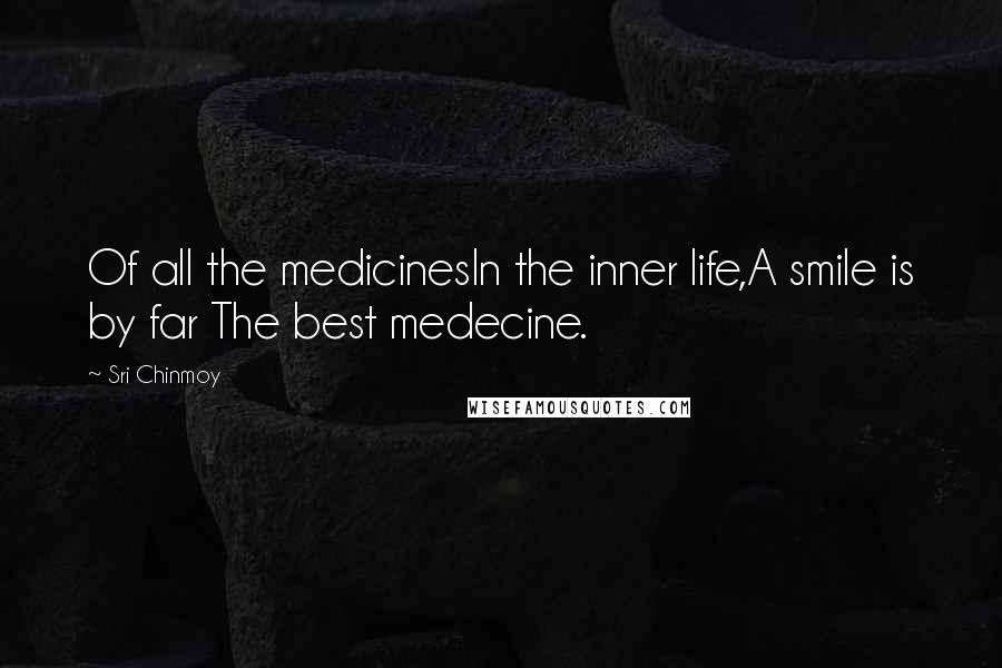 Sri Chinmoy Quotes: Of all the medicinesIn the inner life,A smile is by far The best medecine.