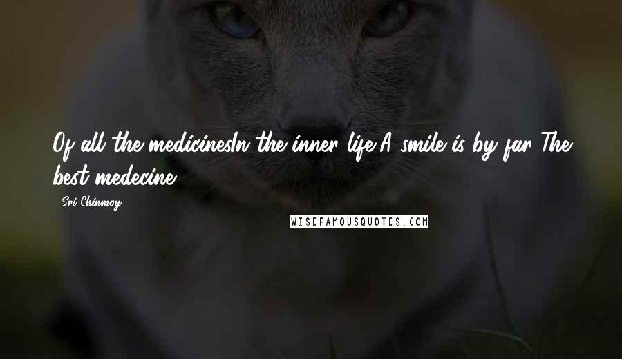 Sri Chinmoy Quotes: Of all the medicinesIn the inner life,A smile is by far The best medecine.