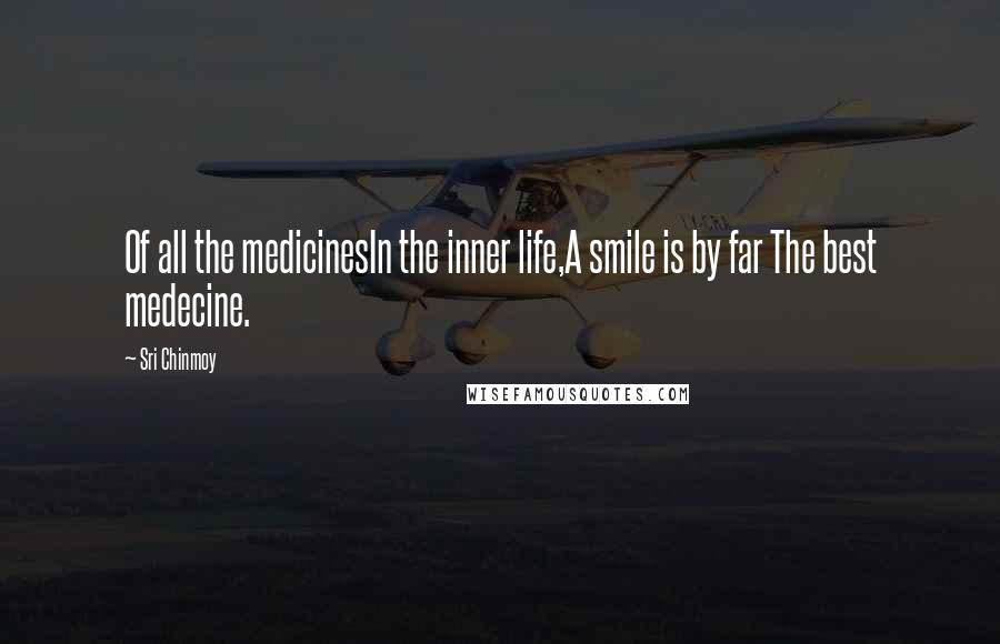 Sri Chinmoy Quotes: Of all the medicinesIn the inner life,A smile is by far The best medecine.