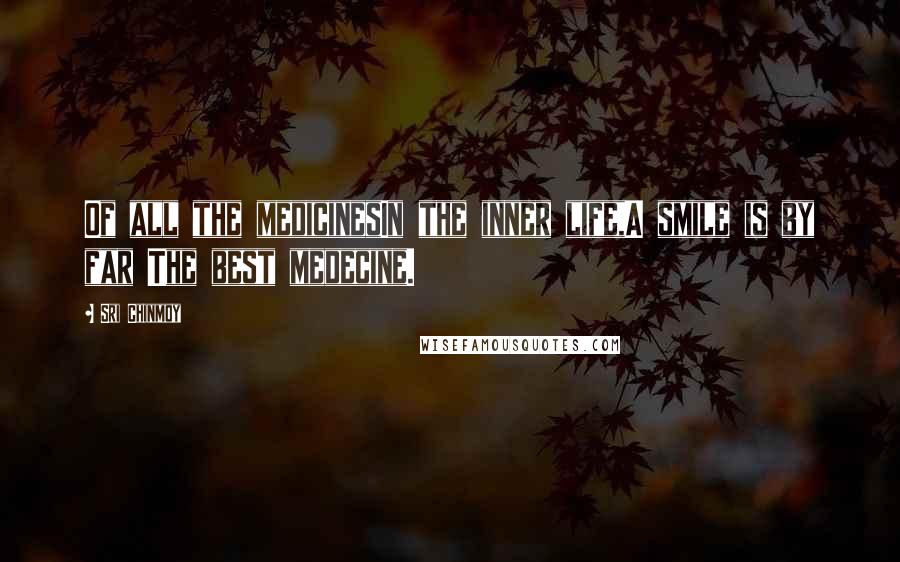 Sri Chinmoy Quotes: Of all the medicinesIn the inner life,A smile is by far The best medecine.