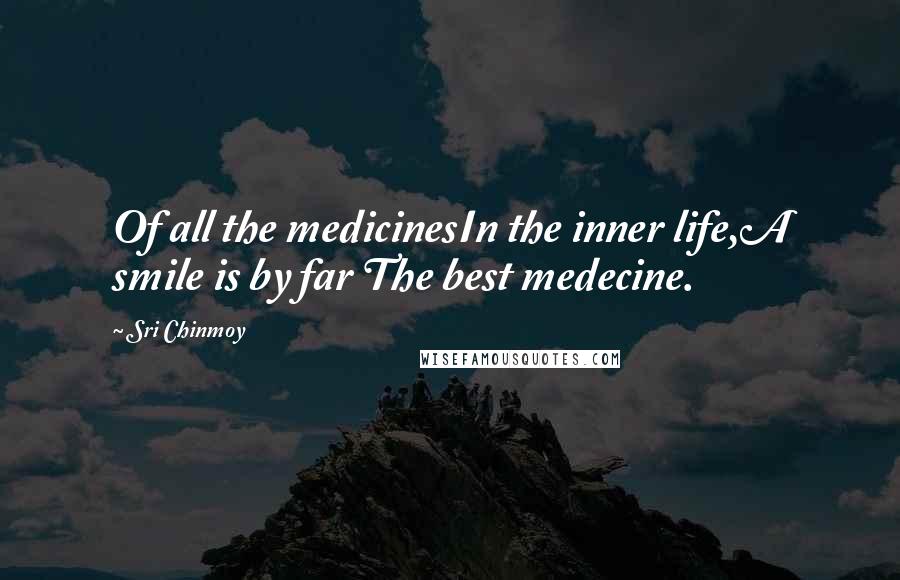 Sri Chinmoy Quotes: Of all the medicinesIn the inner life,A smile is by far The best medecine.