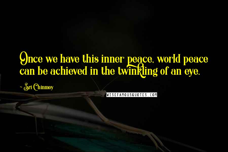 Sri Chinmoy Quotes: Once we have this inner peace, world peace can be achieved in the twinkling of an eye.